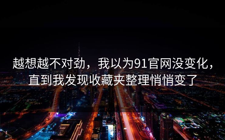 越想越不对劲，我以为91官网没变化，直到我发现收藏夹整理悄悄变了