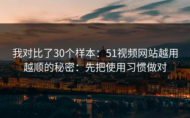 我对比了30个样本：51视频网站越用越顺的秘密：先把使用习惯做对