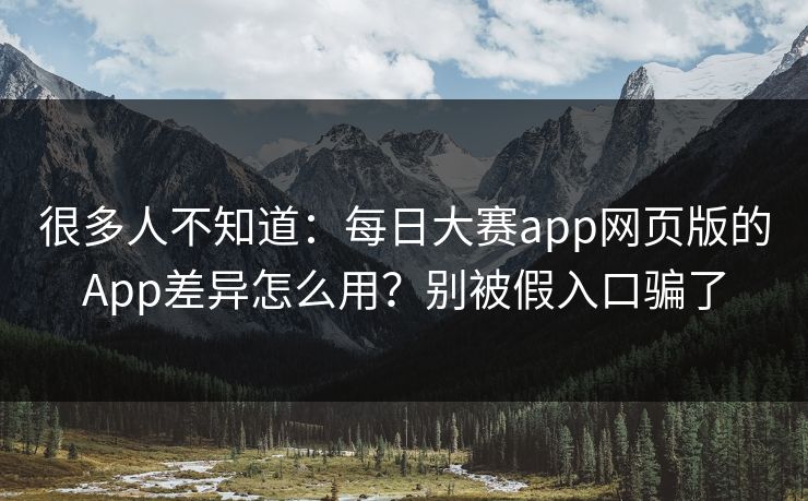 很多人不知道：每日大赛app网页版的App差异怎么用？别被假入口骗了