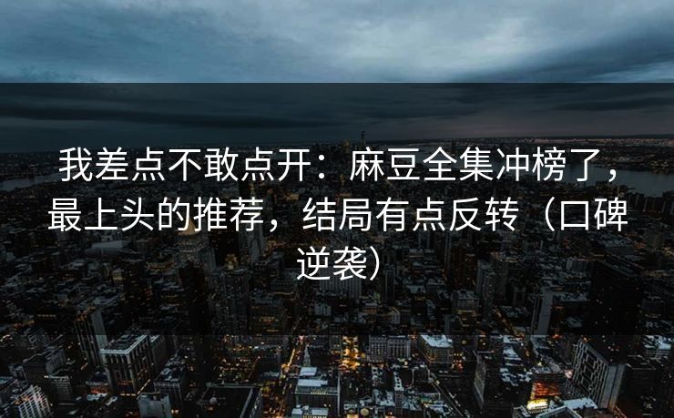 我差点不敢点开：麻豆全集冲榜了，最上头的推荐，结局有点反转（口碑逆袭）