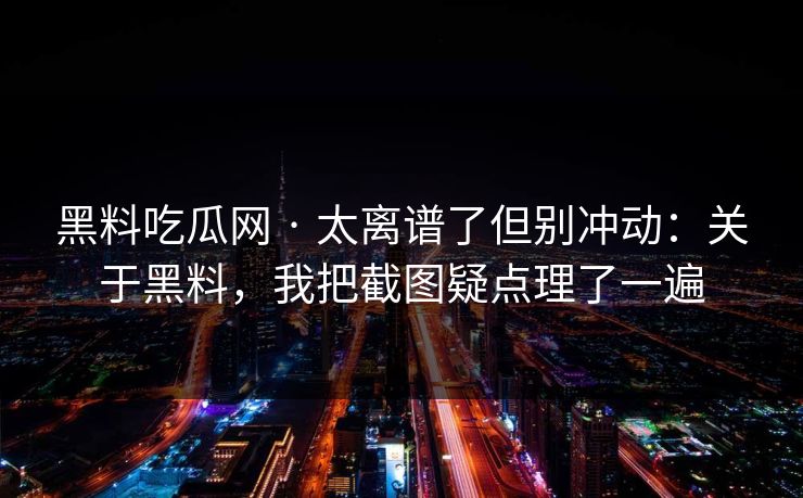 黑料吃瓜网 · 太离谱了但别冲动：关于黑料，我把截图疑点理了一遍
