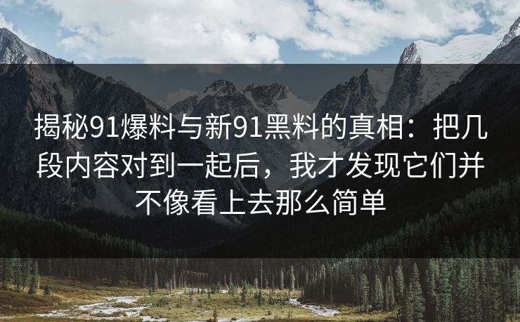 揭秘91爆料与新91黑料的真相：把几段内容对到一起后，我才发现它们并不像看上去那么简单