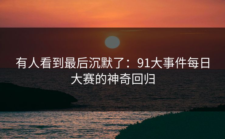 有人看到最后沉默了：91大事件每日大赛的神奇回归