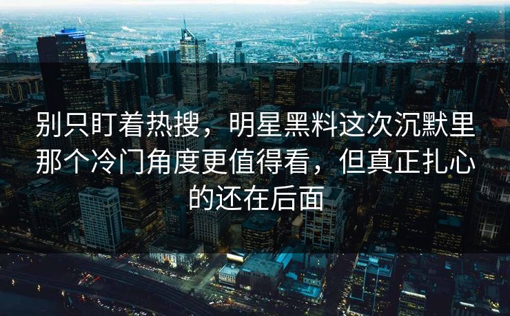 别只盯着热搜，明星黑料这次沉默里那个冷门角度更值得看，但真正扎心的还在后面